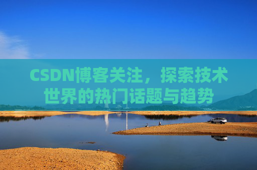CSDN博客关注，探索技术世界的热门话题与趋势